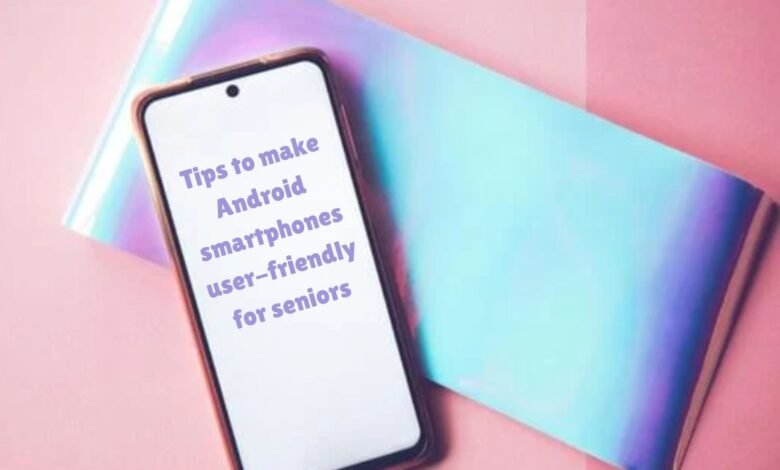 Tips to make Android smartphones user-friendly for seniors